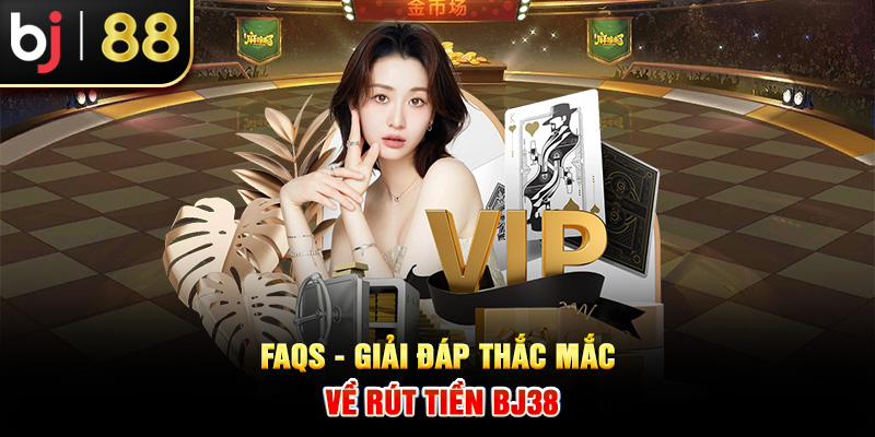 FAQs - Giải đáp thắc mắc về rút tiền BJ38